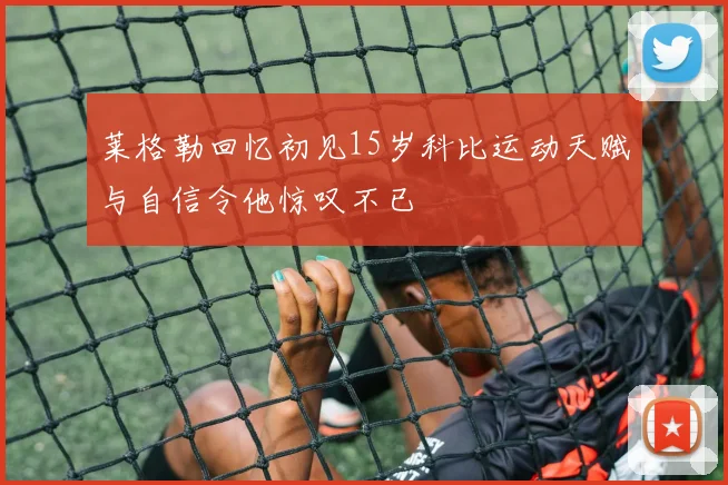 莱格勒回忆初见15岁科比运动天赋与自信令他惊叹不已