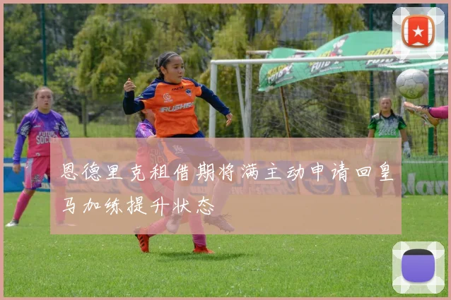 恩德里克租借期将满主动申请回皇马加练提升状态