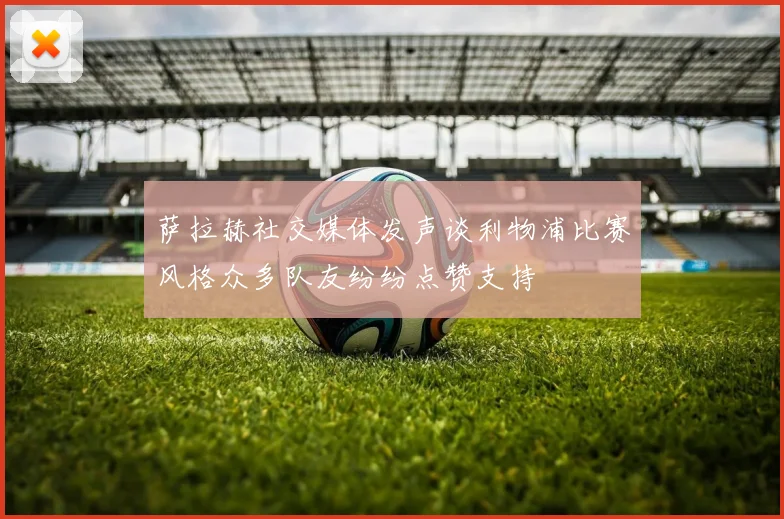 萨拉赫社交媒体发声谈利物浦比赛风格众多队友纷纷点赞支持