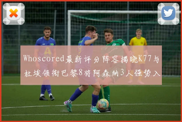 Whoscored最新评分阵容揭晓K77与杜埃领衔巴黎8将阿森纳3人强势入选