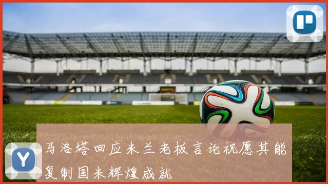 马洛塔回应米兰老板言论祝愿其能复制国米辉煌成就