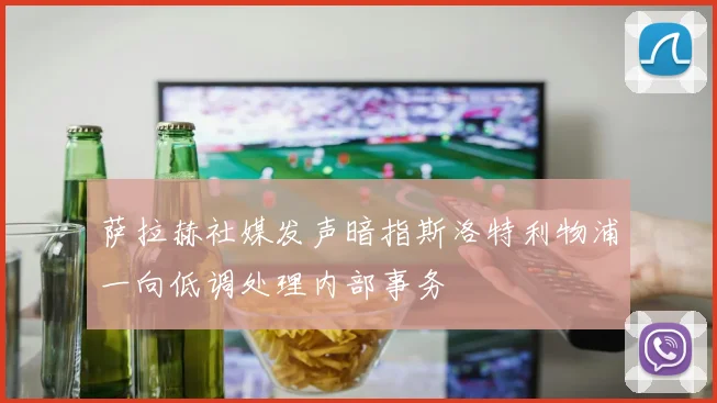 萨拉赫社媒发声暗指斯洛特利物浦一向低调处理内部事务