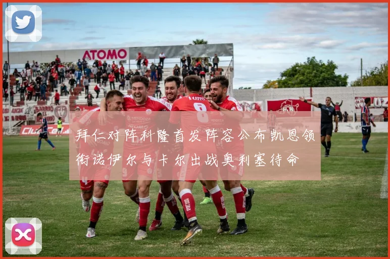 拜仁对阵科隆首发阵容公布凯恩领衔诺伊尔与卡尔出战奥利塞待命