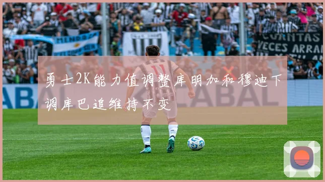 勇士2K能力值调整库明加和穆迪下调库巴追维持不变