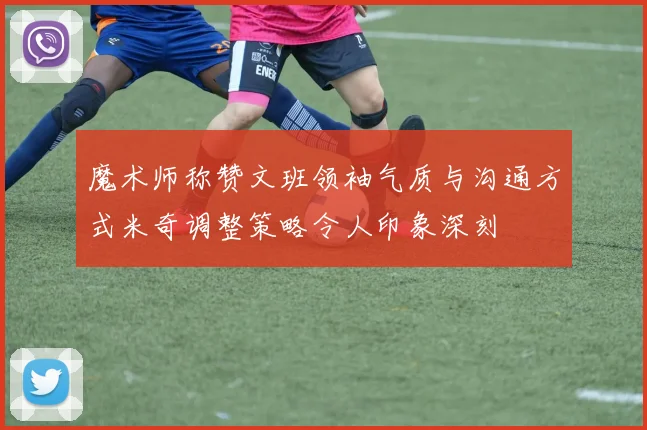 魔术师称赞文班领袖气质与沟通方式米奇调整策略令人印象深刻