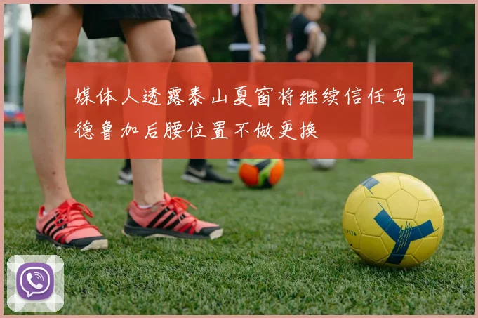 媒体人透露泰山夏窗将继续信任马德鲁加后腰位置不做更换