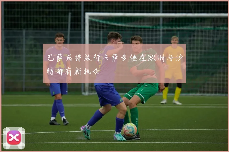 巴萨或将放行卡萨多他在欧洲与沙特都有新机会