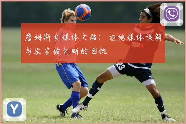 詹姆斯自媒体之路：拒绝媒体误解与发言被打断的困扰