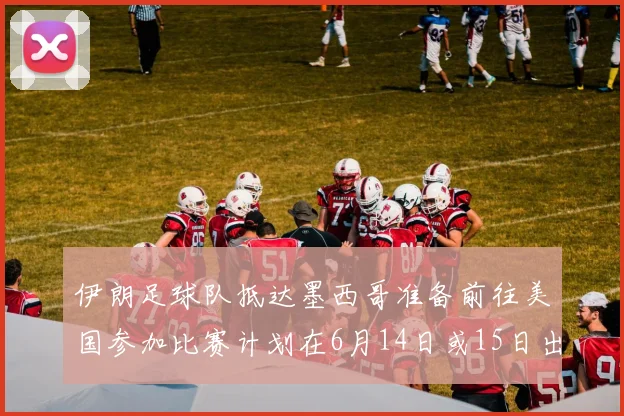伊朗足球队抵达墨西哥准备前往美国参加比赛计划在6月14日或15日出发