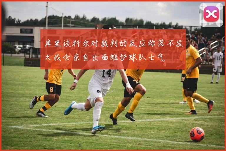 库里谈科尔对裁判的反应称若不发火我会亲自出面维护球队士气