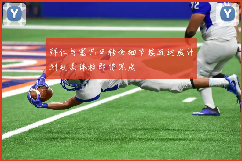 拜仁与塞巴里转会细节接近达成计划赴美体检即将完成