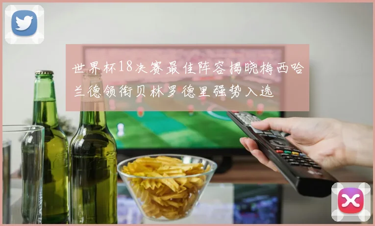 世界杯18决赛最佳阵容揭晓梅西哈兰德领衔贝林罗德里强势入选