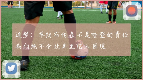 追梦：单防布伦森不是哈登的责任我们绝不会让库里陷入困境